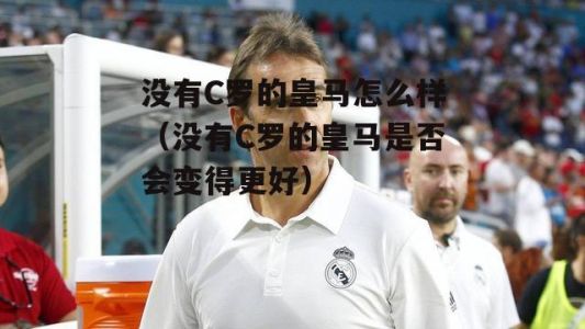 没有c罗的皇马(重塑王朝的机会与挑战)