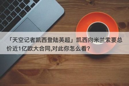 AC米兰与凯西的合约即将到期,有哪些俱乐部对凯西感兴趣?